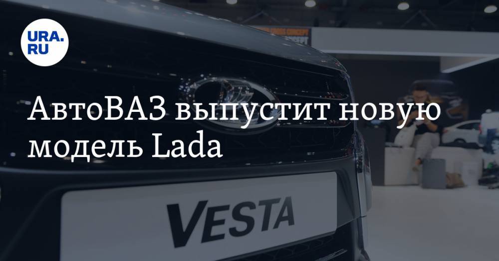 АвтоВАЗ выпустит новую модель Lada