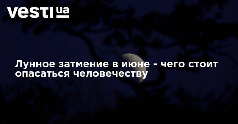 Лунное затмение в июне - чего стоит опасаться человечеству - vesti.ua