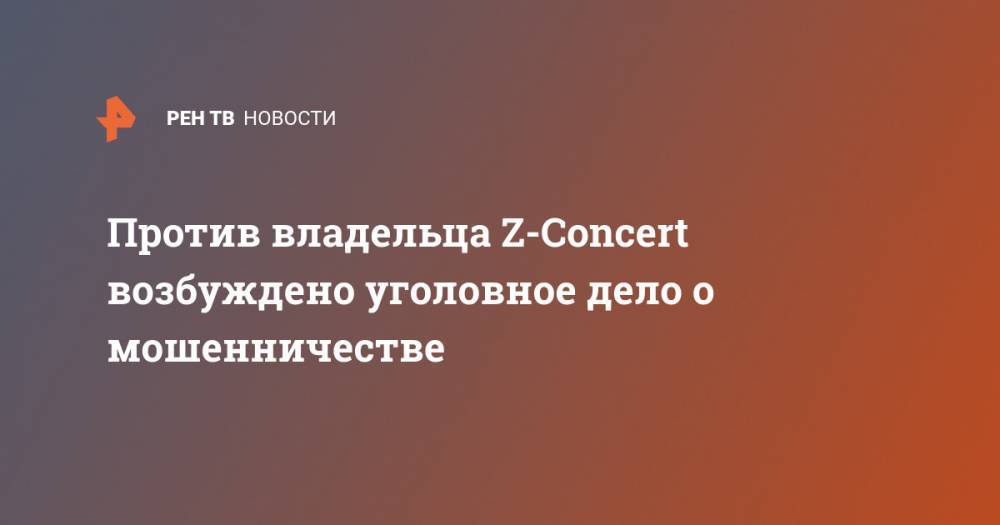 Против владельца Z-Concert возбуждено уголовное дело о мошенничестве