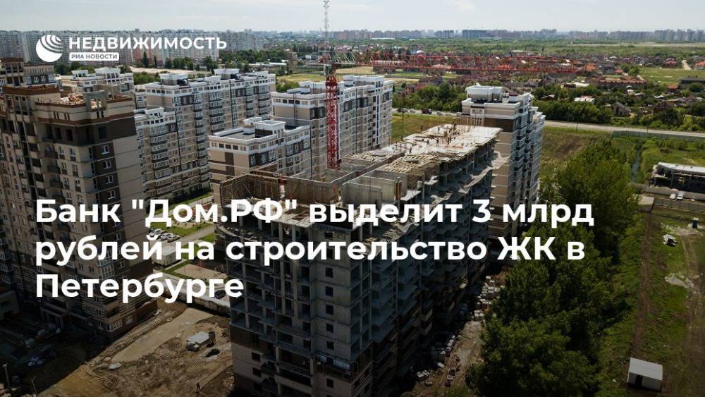 Банк "Дом.РФ" выделит 3 млрд рублей на строительство ЖК в Петербурге