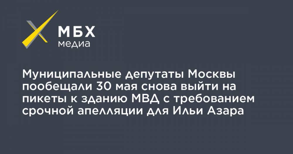 Муниципальные депутаты Москвы пообещали 30 мая снова выйти на пикеты к зданию МВД с требованием срочной апелляции для Ильи Азара