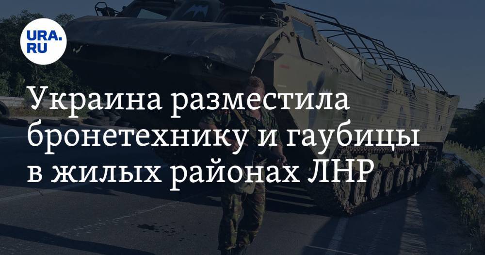 Украина разместила бронетехнику и гаубицы в жилых районах ЛНР
