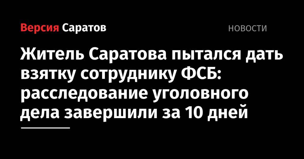 Житель Саратова пытался дать взятку сотруднику ФСБ: расследование уголовного дела завершили за 10 дней