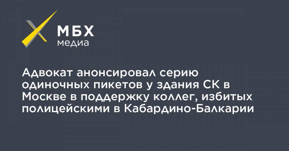 Адвокат анонсировал серию одиночных пикетов у здания СК в Москве в поддержку коллег, избитых полицейскими в Кабардино-Балкарии