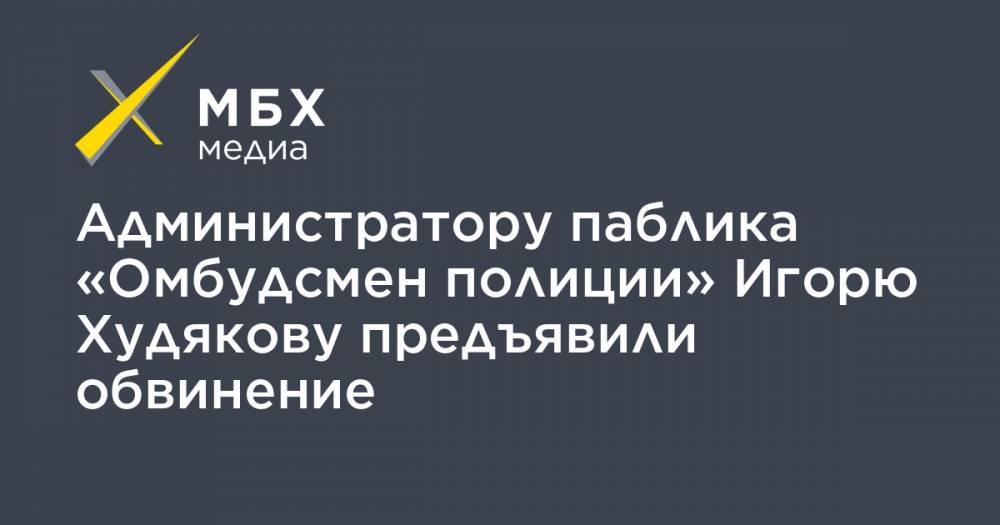 Администратору паблика «Омбудсмен полиции» Игорю Худякову предъявили обвинение