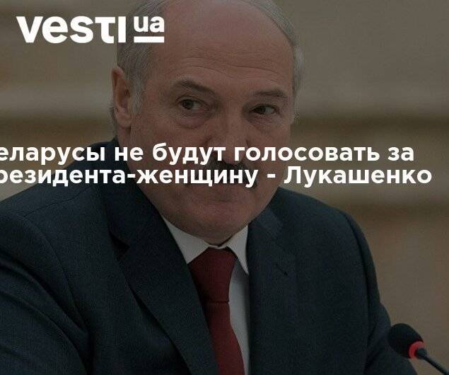 Беларусы не будут голосовать за президента-женщину - Лукашенко