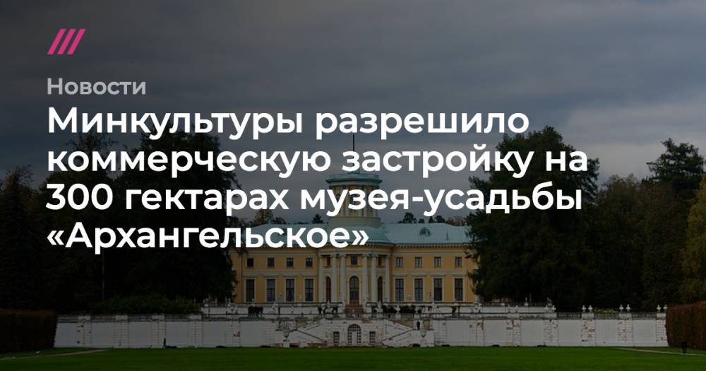 Минкультуры разрешило коммерческую застройку на 300 гектарах музея-усадьбы «Архангельское» - tvrain.ru - Москва - Московская обл. - усадьба Архангельское