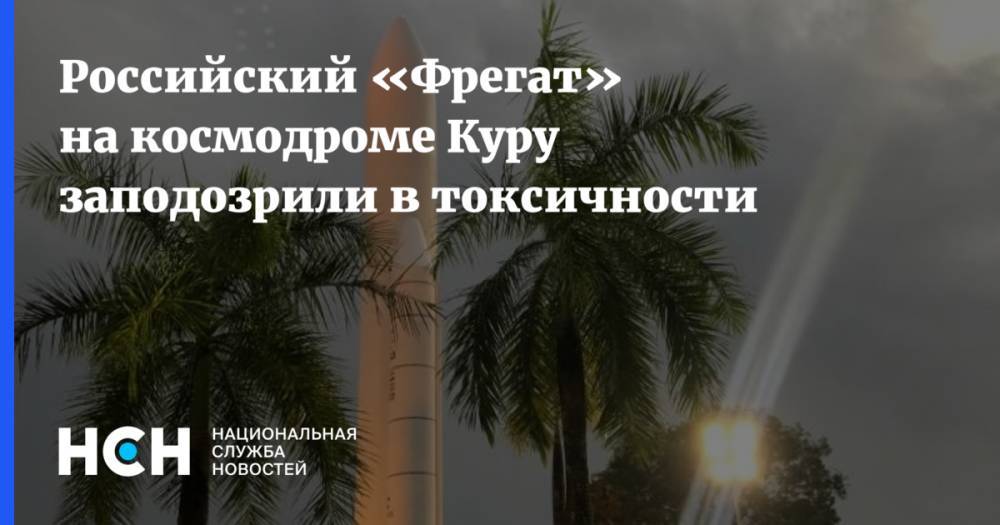 Российский «Фрегат» на космодроме Куру заподозрили в токсичности