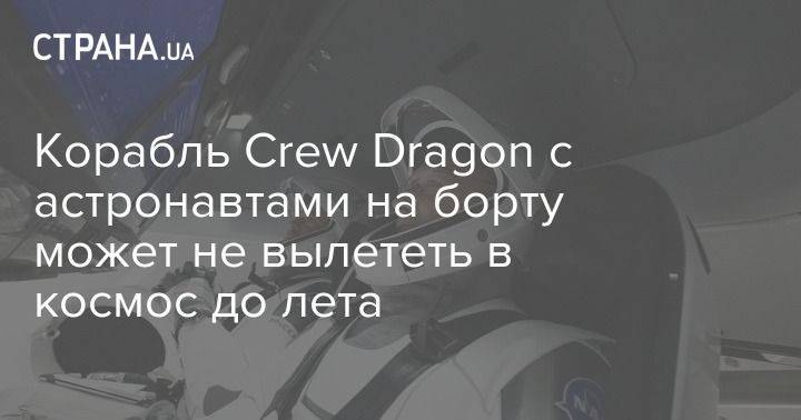 Корабль Crew Dragon с астронавтами на борту может не вылететь в космос до лета