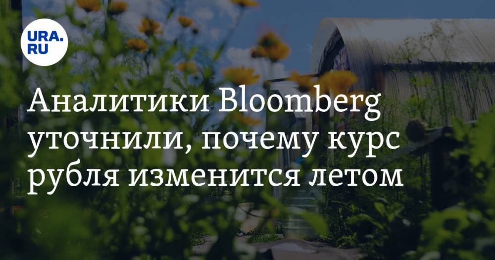 Аналитики Bloomberg уточнили, почему курс рубля изменится летом