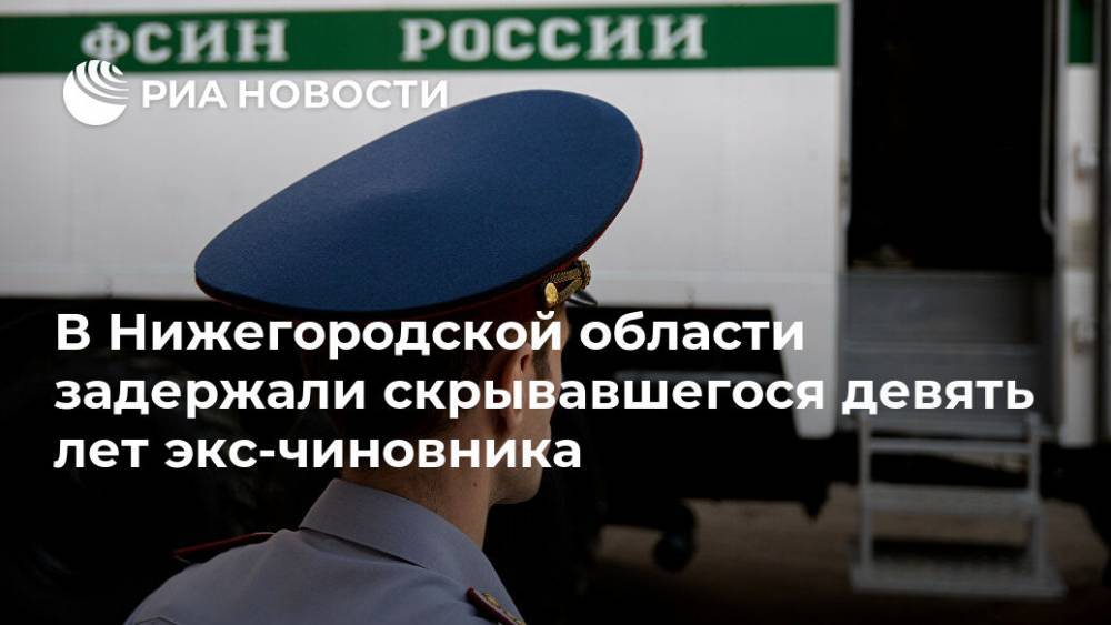 В Нижегородской области задержали скрывавшегося девять лет экс-чиновника