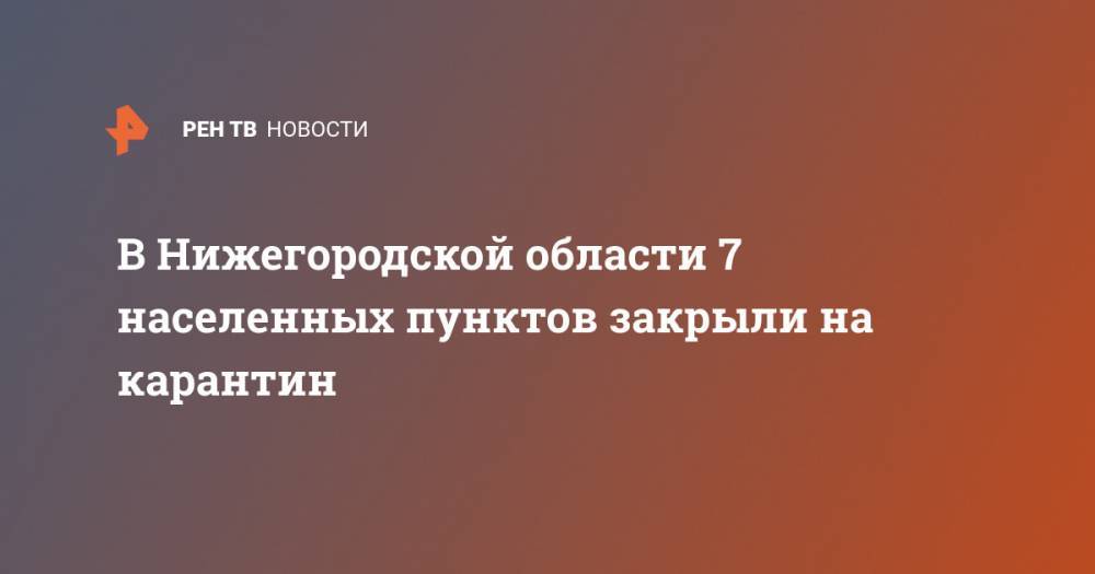 В Нижегородской области 7 населенных пунктов закрыли на карантин