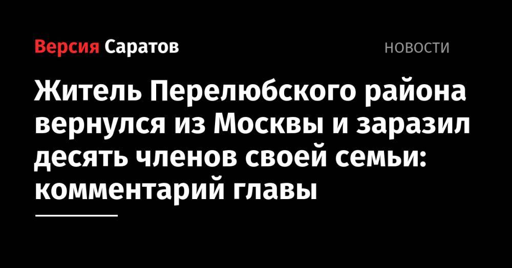 Житель Перелюбского района вернулся из Москвы и заразил десять членов своей семьи: комментарий главы - nversia.ru - Москва