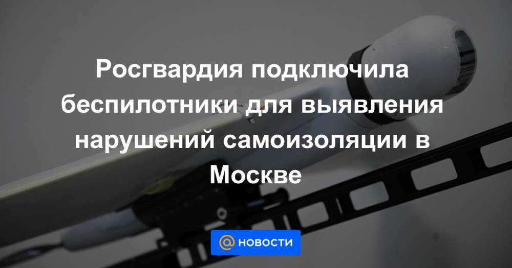 Росгвардия подключила беспилотники для выявления нарушений самоизоляции в Москве