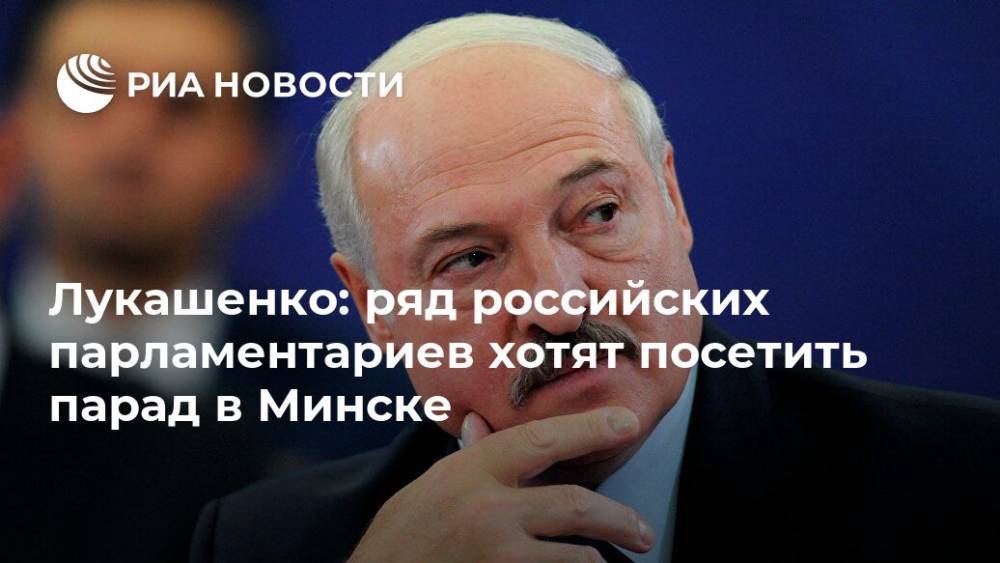 Лукашенко: ряд российских парламентариев хотят посетить парад в Минске