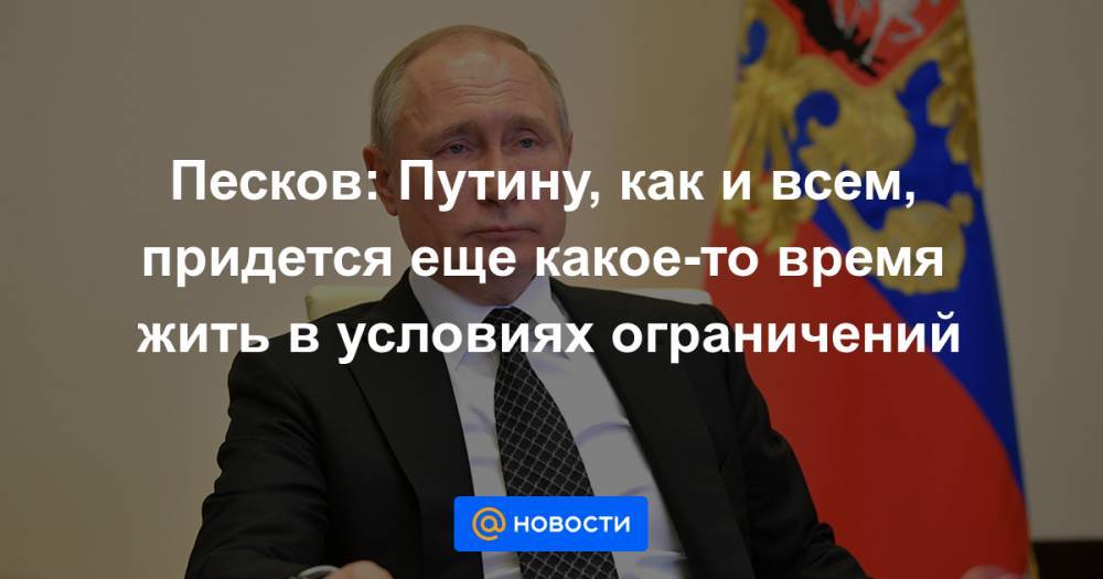 Песков: Путину, как и всем, придется еще какое-то время жить в условиях ограничений