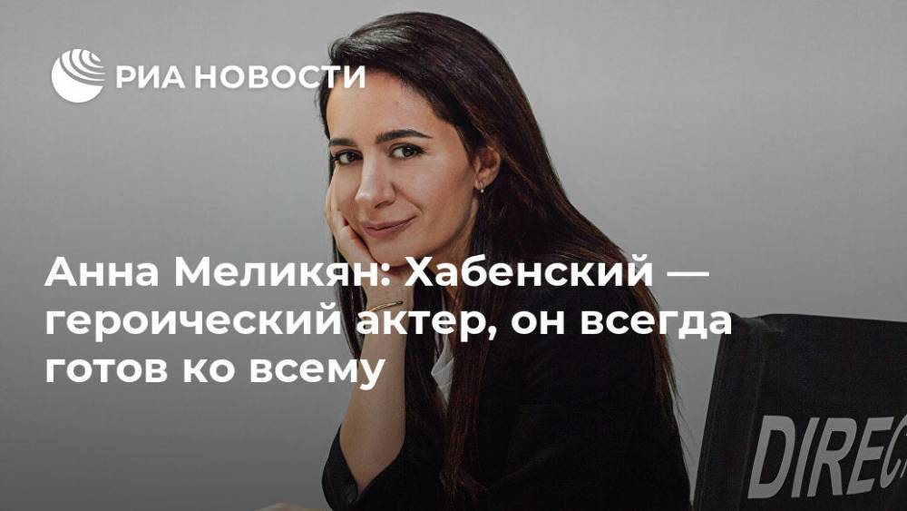 Анна Меликян: Хабенский — героический актер, он всегда готов ко всему