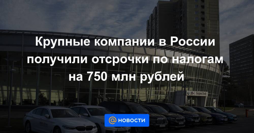 Крупные компании в России получили отсрочки по налогам на 750 млн рублей