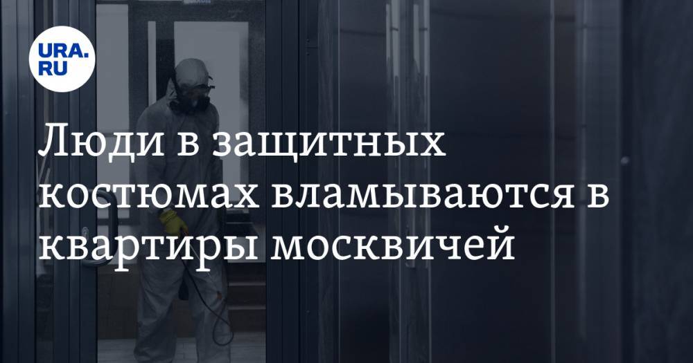 Люди в защитных костюмах вламываются в квартиры москвичей. «Грозят штрафом»