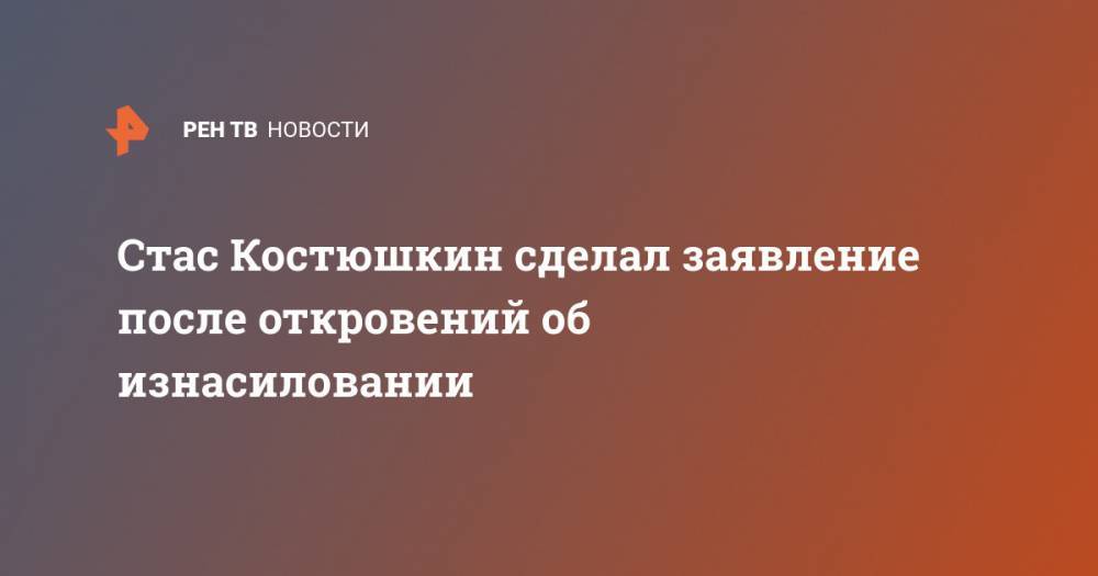 Стас Костюшкин сделал заявление после откровений об изнасиловании