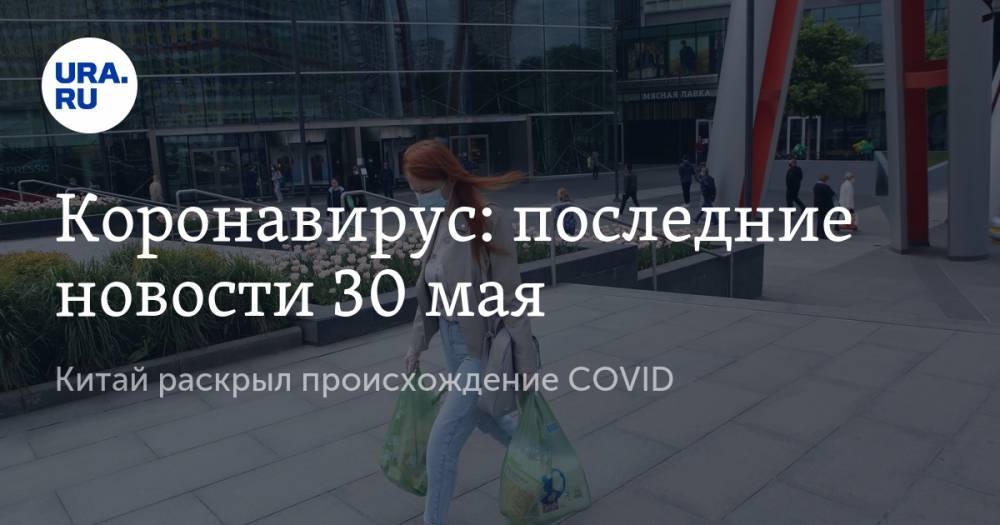 Коронавирус: последние новости 30 мая. Китай раскрыл происхождение COVID, россияне должны забыть про отдых за границей, власти анонсировали выплаты на детей