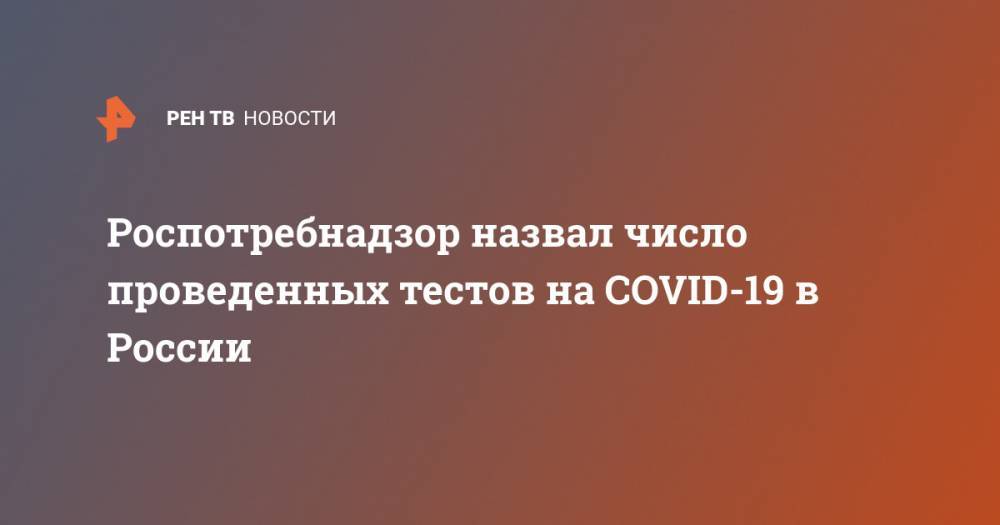 Роспотребнадзор назвал число проведенных тестов на COVID-19 в России