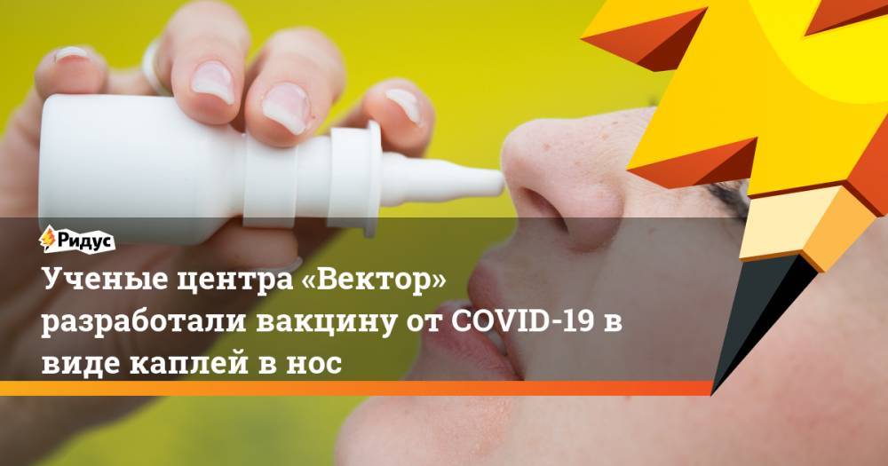 Ученые центра «Вектор» разработали вакцину отCOVID-19 ввиде каплей внос