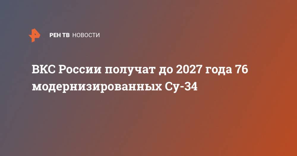ВКС России получат до 2027 года 76 модернизированных Су-34