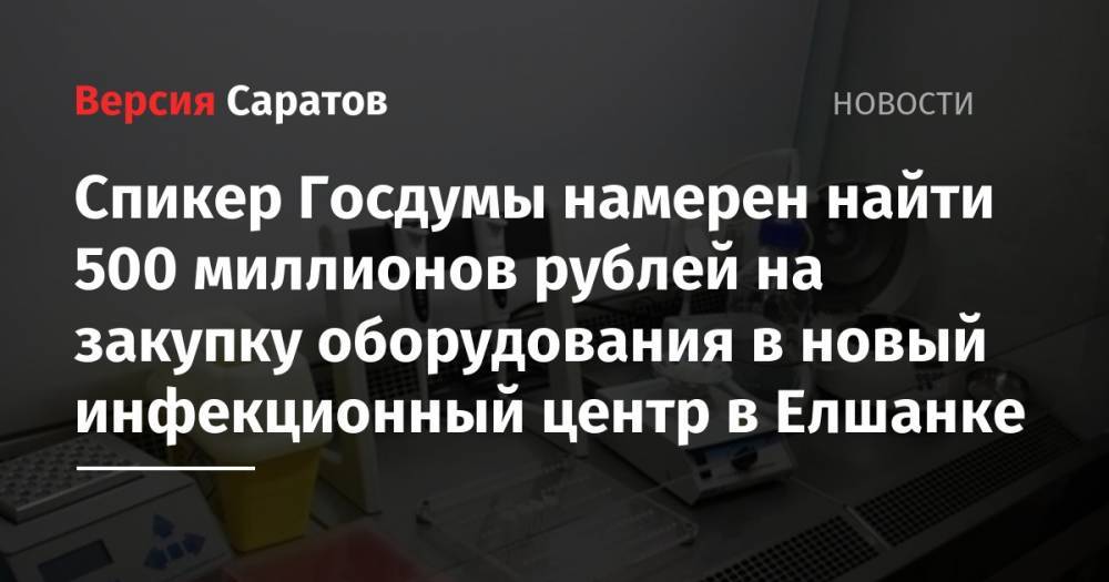 Спикер Госдумы намерен найти 500 миллионов рублей на закупку оборудования в новый инфекционный центр в Елшанке