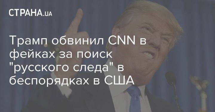 Трамп обвинил CNN в фейках за поиск "русского следа" в беспорядках в США