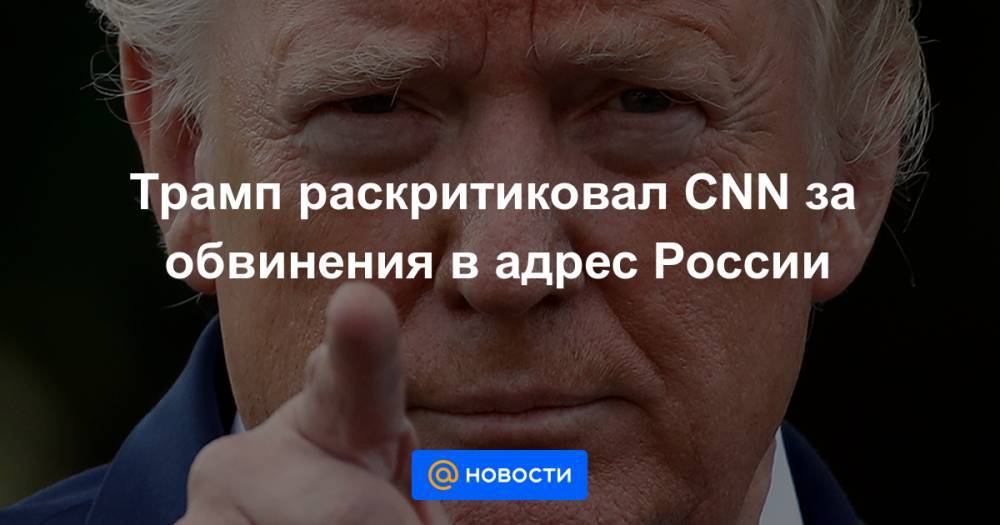 Трамп раскритиковал CNN за обвинения в адрес России