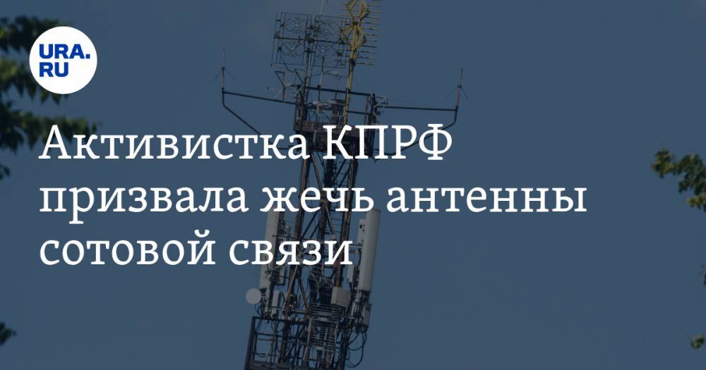 Активистка КПРФ призвала жечь антенны сотовой связи. «Никто нам не поможет, кроме нас самих!»