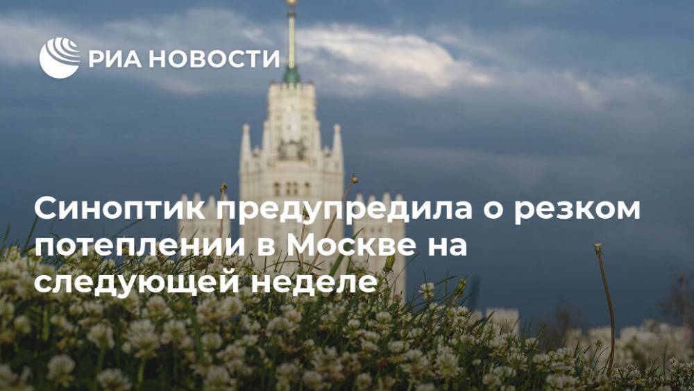 Синоптик предупредила о резком потеплении в Москве на следующей неделе
