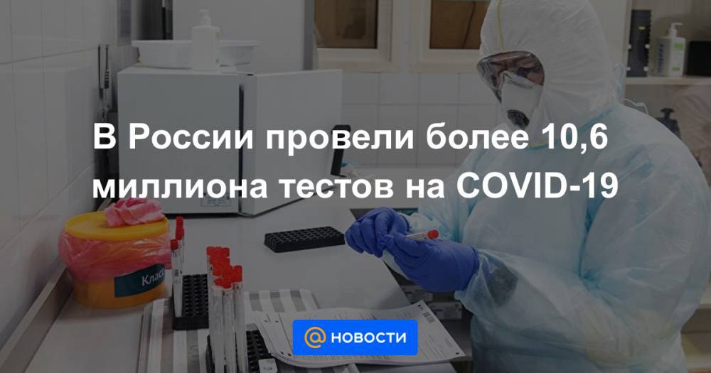 В России провели более 10,6 миллиона тестов на COVID-19