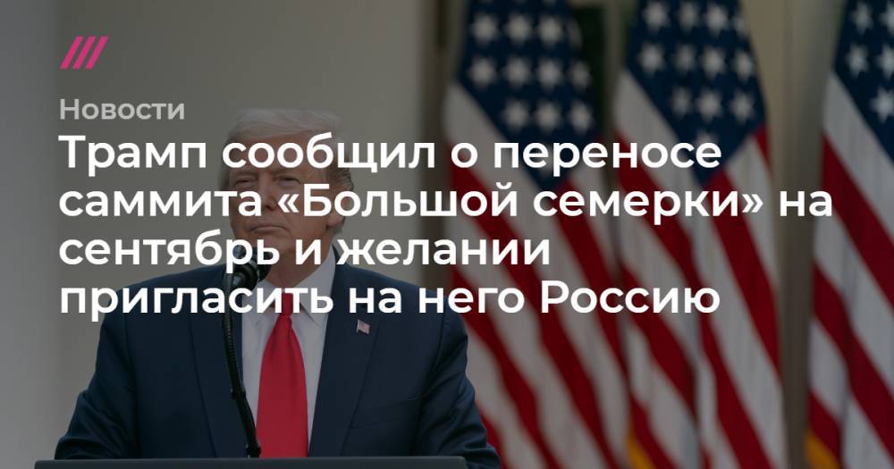 Трамп сообщил о переносе саммита «Большой семерки» на сентябрь и желании пригласить на него Россию