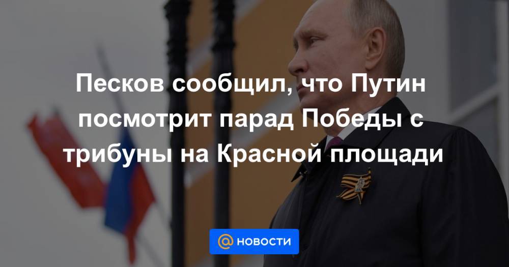 Песков сообщил, что Путин посмотрит парад Победы с трибуны на Красной площади