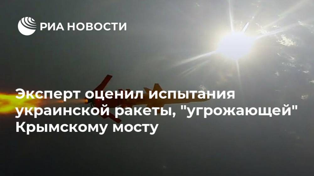 Эксперт оценил испытания украинской ракеты, "угрожающей" Крымскому мосту