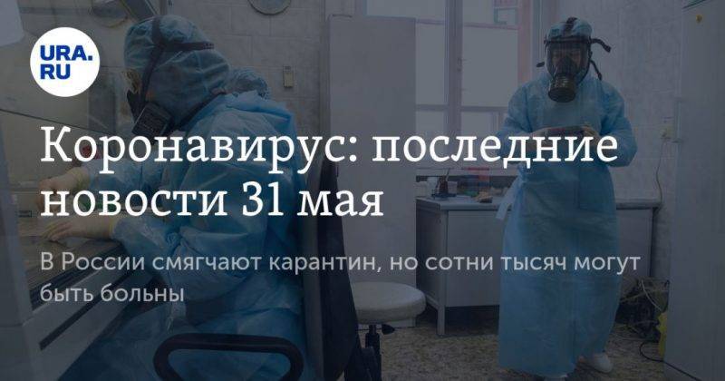 Коронавирус: последние новости 31 мая. В России смягчают карантин, но сотни тысяч могут быть больны