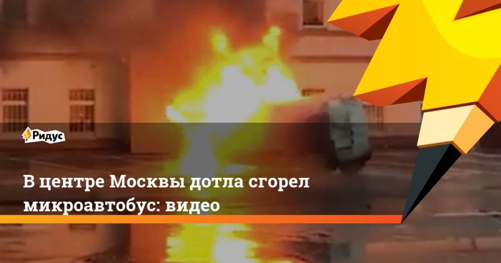 В центре Москвы дотла сгорел микроавтобус: видео