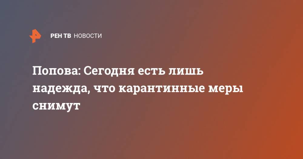 Попова: Сегодня есть лишь надежда, что карантинные меры снимут