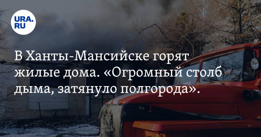 В Ханты-Мансийске горят жилые дома. «Огромный столб дыма, затянуло полгорода». ВИДЕО