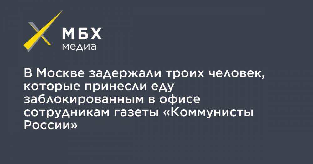 В Москве задержали троих человек, которые принесли еду заблокированным в офисе сотрудникам газеты «Коммунисты России»