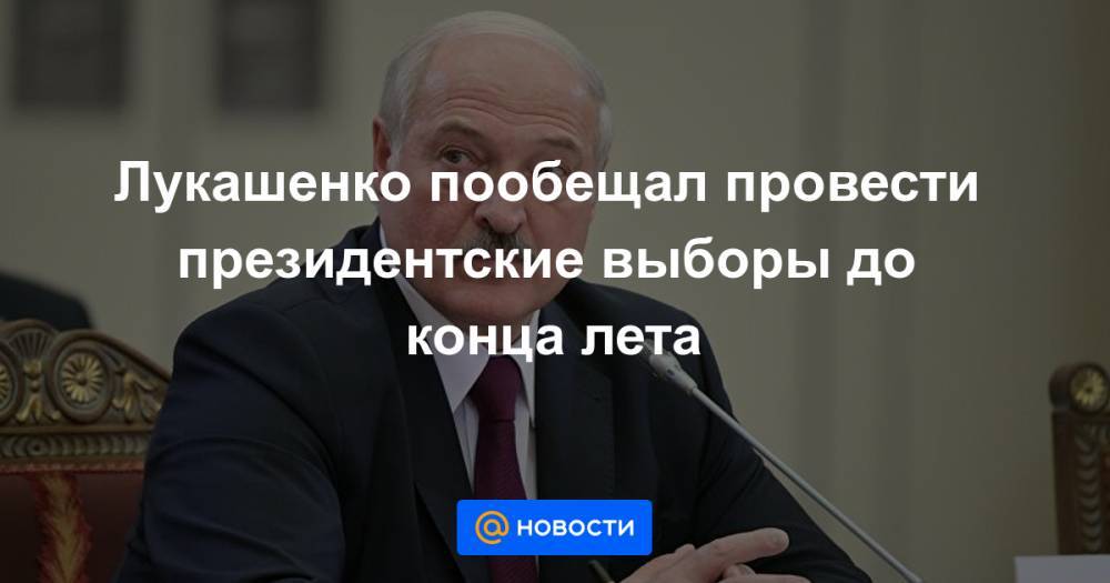 Лукашенко пообещал провести президентские выборы до конца лета