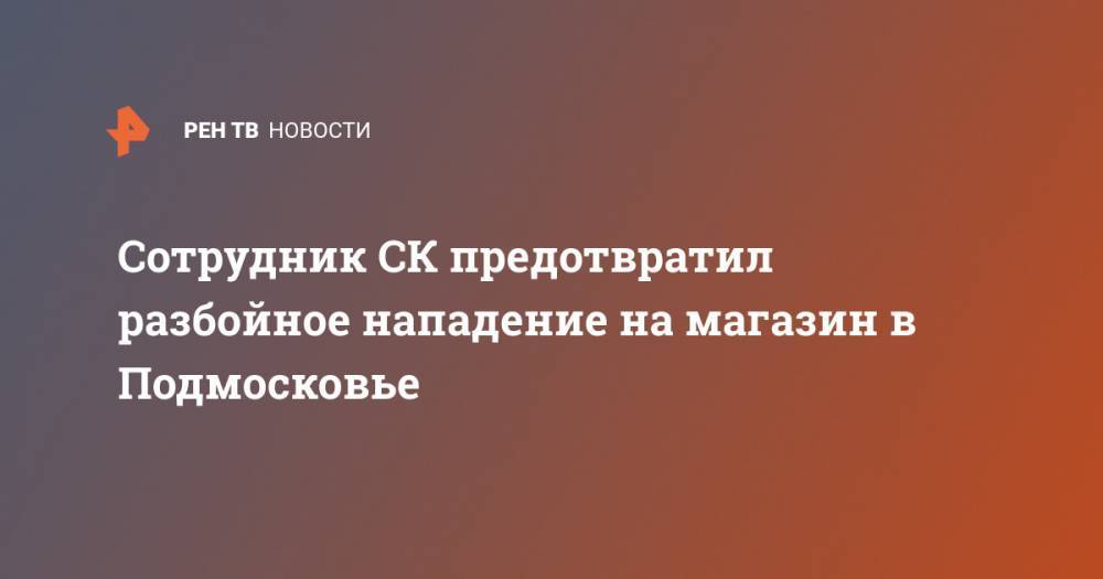 Сотрудник СК предотвратил разбойное нападение на магазин в Подмосковье