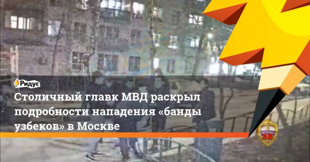 Столичный главк МВД раскрыл подробности нападения «банды узбеков» вМоскве