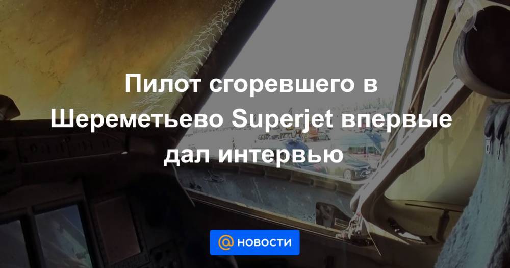 Пилот сгоревшего в Шереметьево Superjet впервые дал интервью