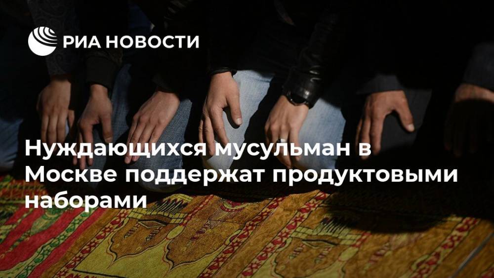 Нуждающихся мусульман в Москве поддержат продуктовыми наборами