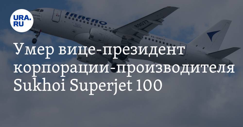 Умер вице-президент корпорации-производителя Sukhoi Superjet 100. Он отвечал за сертификацию