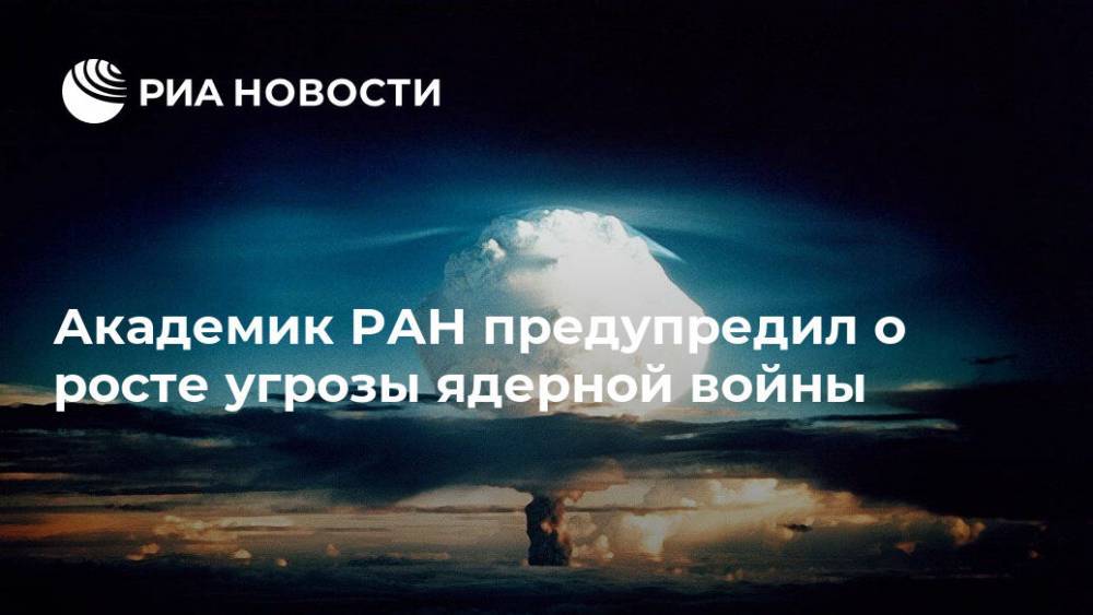 Академик РАН предупредил о росте угрозы ядерной войны