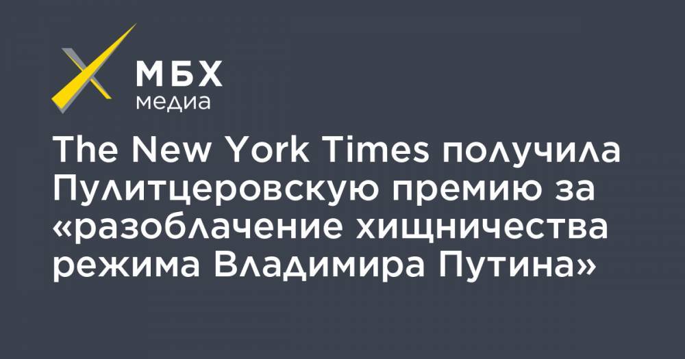 The New York Times получила Пулитцеровскую премию за «разоблачение хищничества режима Владимира Путина»